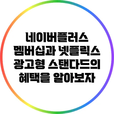 네이버플러스 멤버십과 넷플릭스 광고형 스탠다드의 혜택을 알아보자