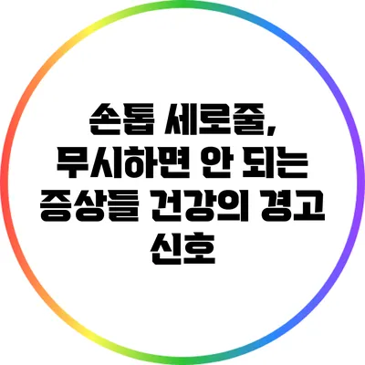 손톱 세로줄, 무시하면 안 되는 증상들: 건강의 경고 신호