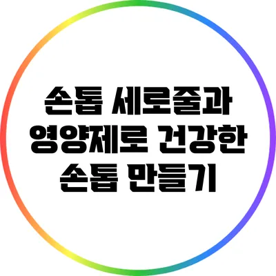 손톱 세로줄과 영양제로 건강한 손톱 만들기