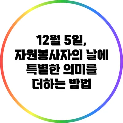 12월 5일, 자원봉사자의 날에 특별한 의미를 더하는 방법