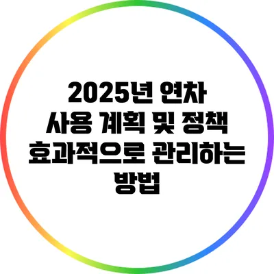 2025년 연차 사용 계획 및 정책: 효과적으로 관리하는 방법