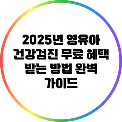 2025년 영유아 건강검진 무료 혜택 받는 방법 완벽 가이드