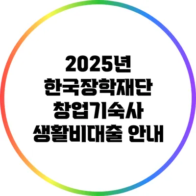 2025년 한국장학재단 창업기숙사 생활비대출 안내