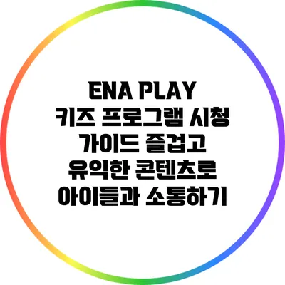 ENA PLAY 키즈 프로그램 시청 가이드: 즐겁고 유익한 콘텐츠로 아이들과 소통하기