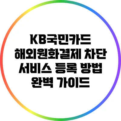 KB국민카드 해외원화결제 차단 서비스 등록 방법 완벽 가이드