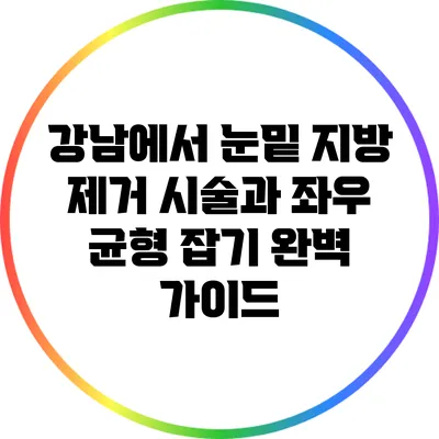 강남에서 눈밑 지방 제거 시술과 좌우 균형 잡기 완벽 가이드