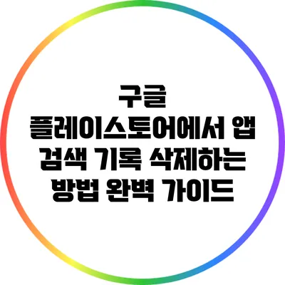 구글 플레이스토어에서 앱 검색 기록 삭제하는 방법 완벽 가이드