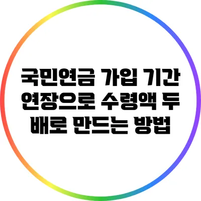 국민연금 가입 기간 연장으로 수령액 두 배로 만드는 방법
