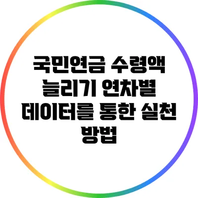 국민연금 수령액 늘리기: 연차별 데이터를 통한 실천 방법