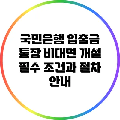 국민은행 입출금 통장 비대면 개설: 필수 조건과 절차 안내