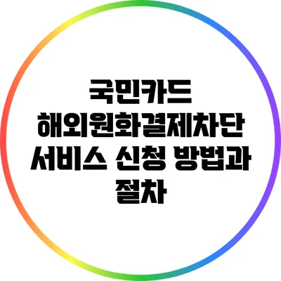 국민카드 해외원화결제차단 서비스 신청 방법과 절차