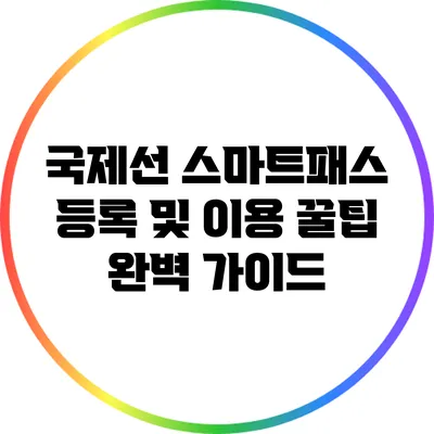 국제선 스마트패스 등록 및 이용 꿀팁 완벽 가이드
