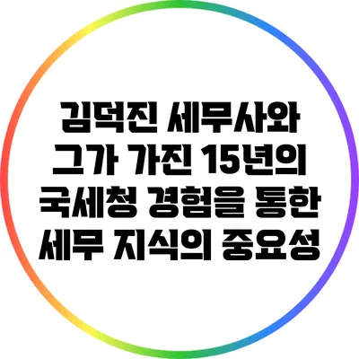 김덕진 세무사와 그가 가진 15년의 국세청 경험을 통한 세무 지식의 중요성