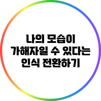 나의 모습이 가해자일 수 있다는 인식 전환하기