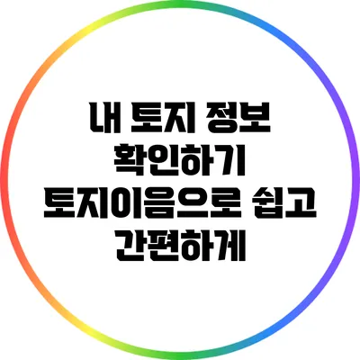 내 토지 정보 확인하기: 토지이음으로 쉽고 간편하게