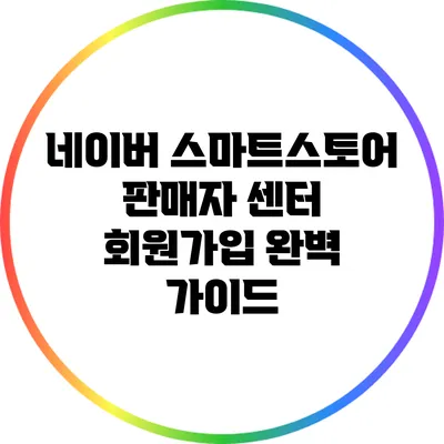 네이버 스마트스토어 판매자 센터 회원가입 완벽 가이드