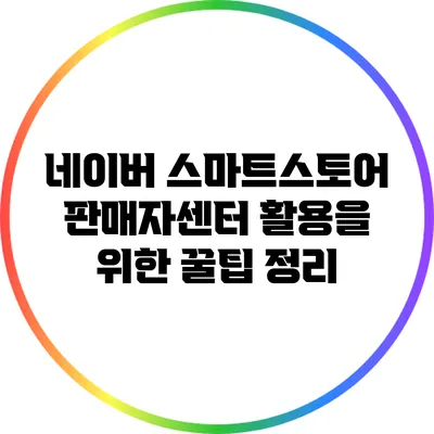 네이버 스마트스토어 판매자센터 활용을 위한 꿀팁 정리