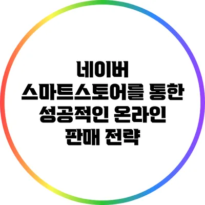 네이버 스마트스토어를 통한 성공적인 온라인 판매 전략
