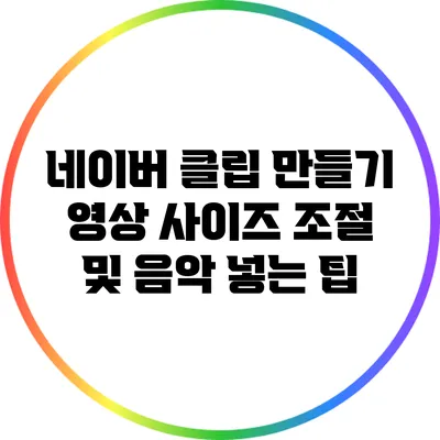 네이버 클립 만들기: 영상 사이즈 조절 및 음악 넣는 팁