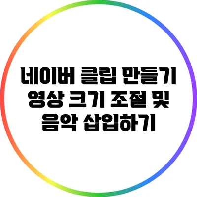 네이버 클립 만들기: 영상 크기 조절 및 음악 삽입하기