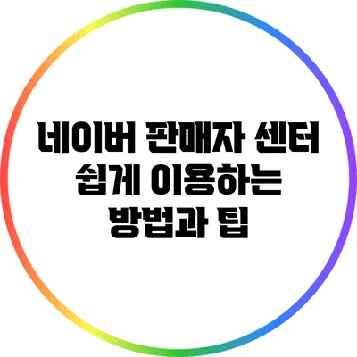 네이버 판매자 센터 쉽게 이용하는 방법과 팁