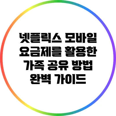 넷플릭스 모바일 요금제를 활용한 가족 공유 방법 완벽 가이드