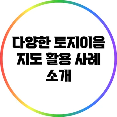 다양한 토지이음 지도 활용 사례 소개