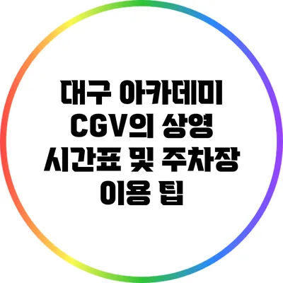 대구 아카데미 CGV의 상영 시간표 및 주차장 이용 팁
