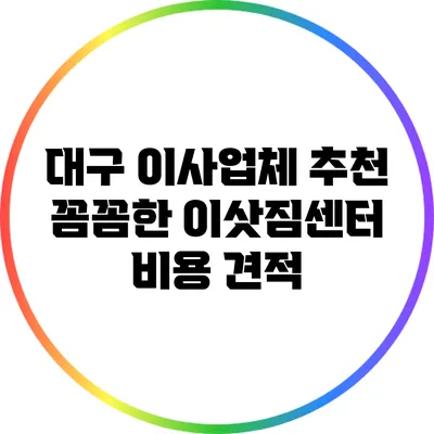 대구 이사업체 추천: 꼼꼼한 이삿짐센터 비용 견적