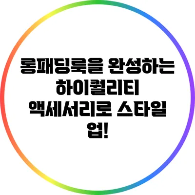 롱패딩룩을 완성하는 하이퀄리티 액세서리로 스타일 업!