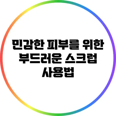 민감한 피부를 위한 부드러운 스크럽 사용법