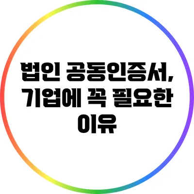 법인 공동인증서, 기업에 꼭 필요한 이유