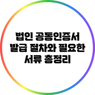 법인 공동인증서 발급 절차와 필요한 서류 총정리
