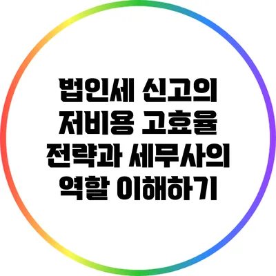 법인세 신고의 저비용 고효율 전략과 세무사의 역할 이해하기