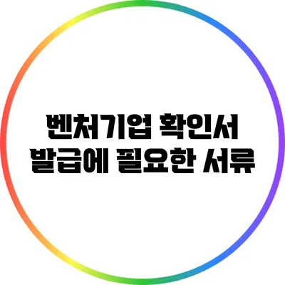 벤처기업 확인서 발급에 필요한 서류