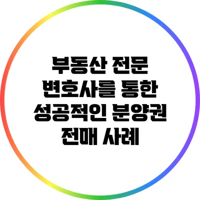 부동산 전문 변호사를 통한 성공적인 분양권 전매 사례