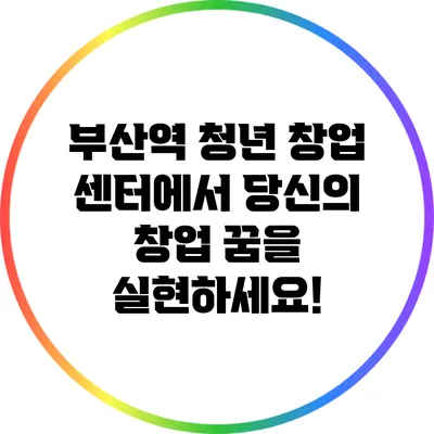 부산역 청년 창업 센터에서 당신의 창업 꿈을 실현하세요!