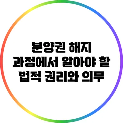 분양권 해지 과정에서 알아야 할 법적 권리와 의무