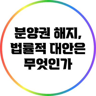 분양권 해지, 법률적 대안은 무엇인가?