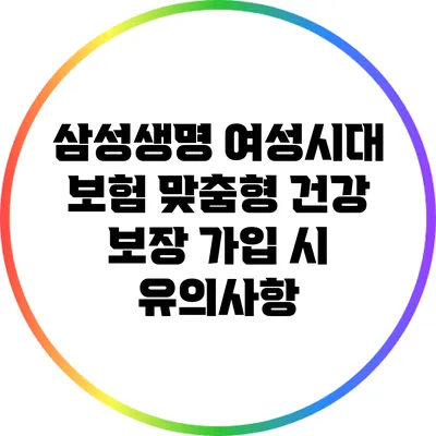 삼성생명 여성시대 보험: 맞춤형 건강 보장 가입 시 유의사항