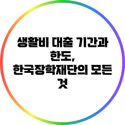 생활비 대출 기간과 한도, 한국장학재단의 모든 것