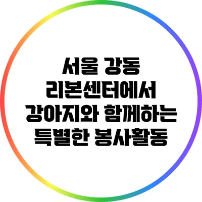 서울 강동 리본센터에서 강아지와 함께하는 특별한 봉사활동