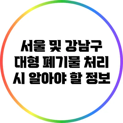 서울 및 강남구 대형 폐기물 처리 시 알아야 할 정보