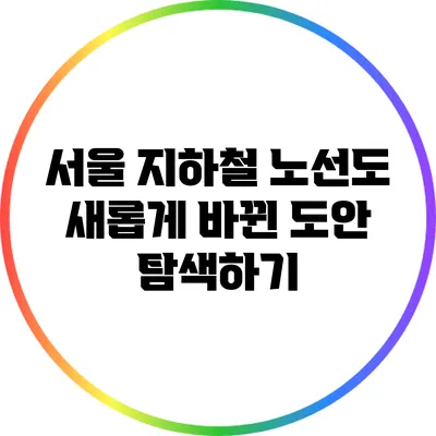 서울 지하철 노선도 새롭게 바뀐 도안 탐색하기