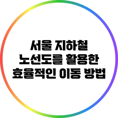 서울 지하철 노선도를 활용한 효율적인 이동 방법
