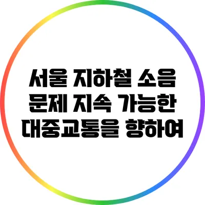 서울 지하철 소음 문제: 지속 가능한 대중교통을 향하여
