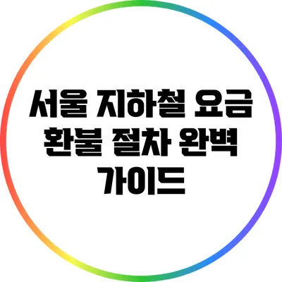 서울 지하철 요금 환불 절차 완벽 가이드
