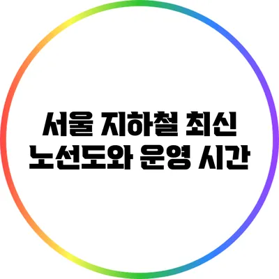 서울 지하철 최신 노선도와 운영 시간