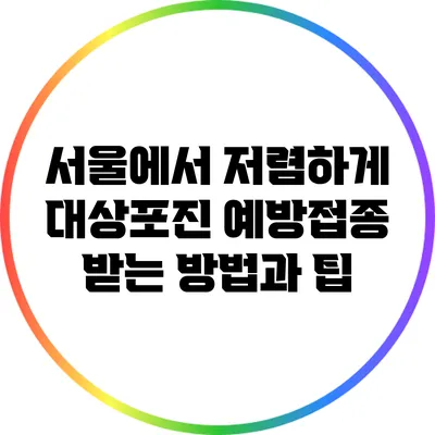 서울에서 저렴하게 대상포진 예방접종 받는 방법과 팁