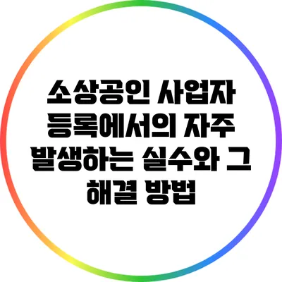 소상공인 사업자 등록에서의 자주 발생하는 실수와 그 해결 방법